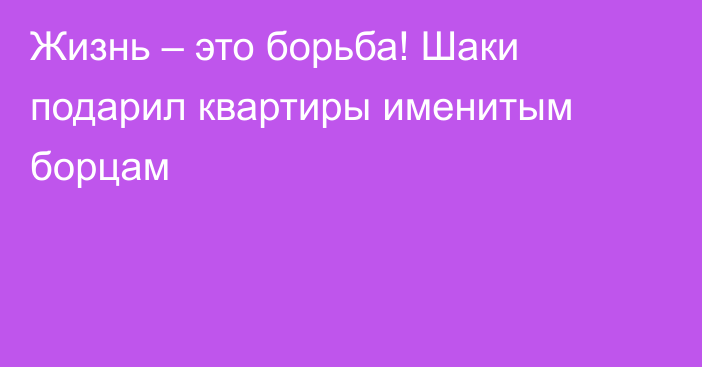 Жизнь – это борьба! Шаки подарил квартиры именитым борцам