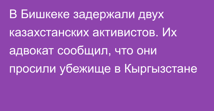 В Бишкеке задержали двух казахстанских активистов. Их адвокат сообщил, что они просили убежище в Кыргызстане