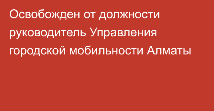 Освобожден от должности руководитель Управления городской мобильности Алматы