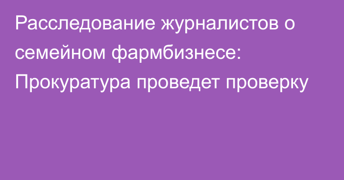 Расследование журналистов о семейном фармбизнесе: Прокуратура проведет проверку