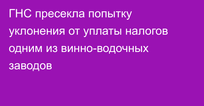 ГНС пресекла попытку уклонения от уплаты налогов одним из винно-водочных заводов