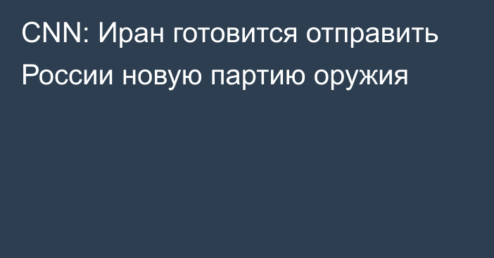 CNN: Иран готовится отправить России новую партию оружия