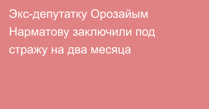 Экс-депутатку Орозайым Нарматову заключили под стражу на два месяца