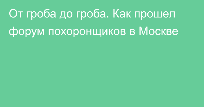 От гроба до гроба. Как прошел форум похоронщиков в Москве