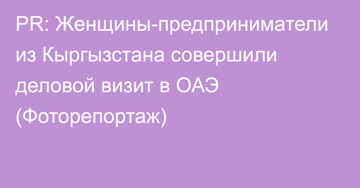 PR: Женщины-предприниматели из Кыргызстана совершили деловой визит в ОАЭ (Фоторепортаж)