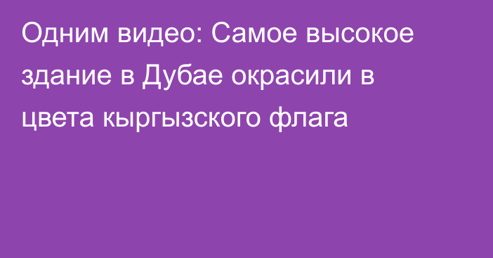 Одним видео: Самое высокое здание в Дубае окрасили в цвета кыргызского флага