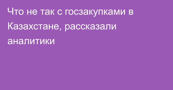 Что не так с госзакупками в Казахстане, рассказали аналитики