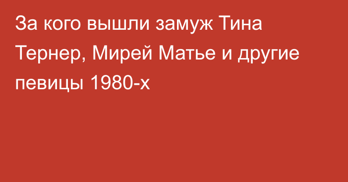 За кого вышли замуж Тина Тернер, Мирей Матье и другие певицы 1980-х