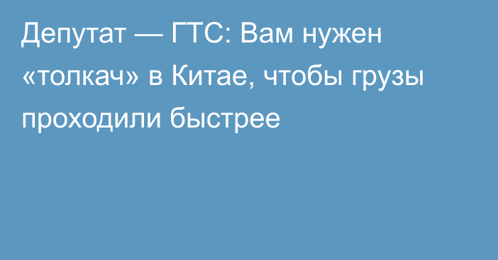 Депутат — ГТС: Вам нужен «толкач» в Китае, чтобы грузы проходили быстрее