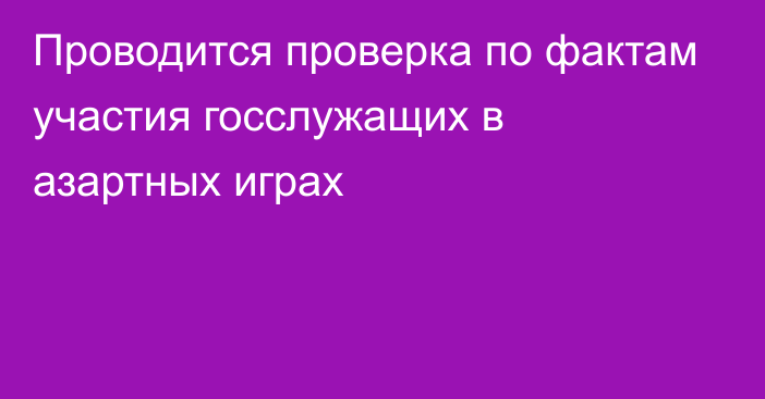 Проводится проверка по фактам участия госслужащих в азартных играх