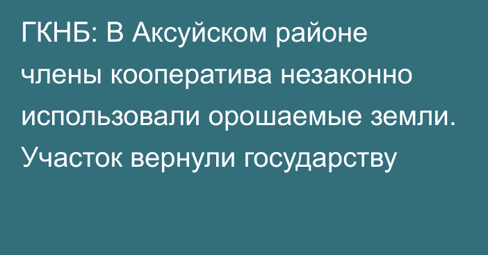 ГКНБ: В Аксуйском районе члены кооператива незаконно использовали орошаемые земли. Участок вернули государству