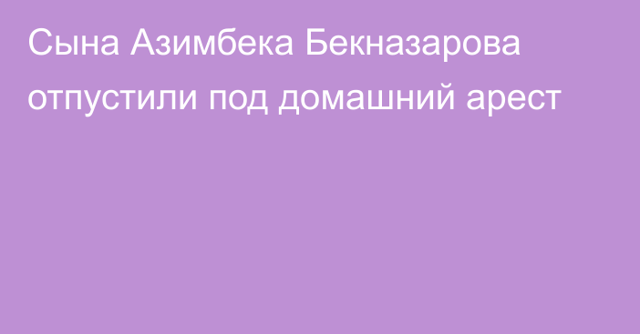 Сына Азимбека Бекназарова отпустили под домашний арест