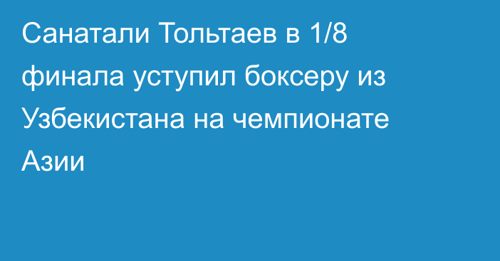 Санатали Тольтаев в 1/8 финала уступил боксеру из Узбекистана на чемпионате Азии