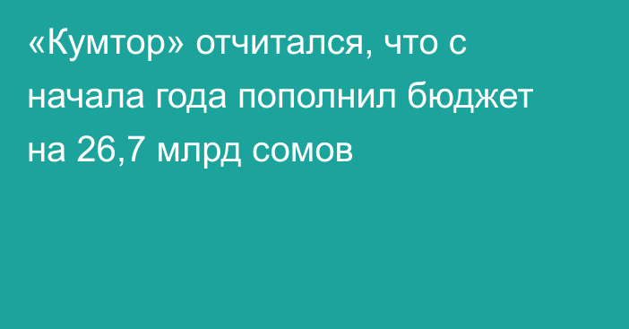 «Кумтор» отчитался, что с начала года пополнил бюджет на 26,7 млрд сомов