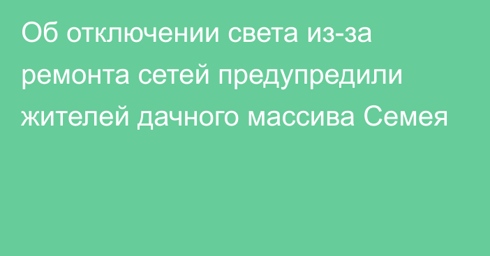 Об отключении света из-за ремонта сетей предупредили жителей дачного массива Семея