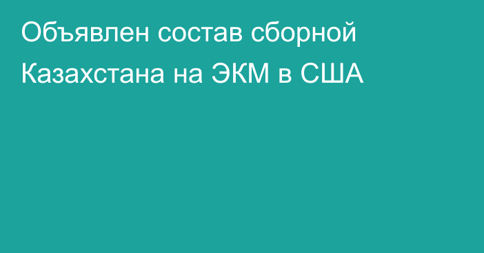 Объявлен состав сборной Казахстана на ЭКМ в США