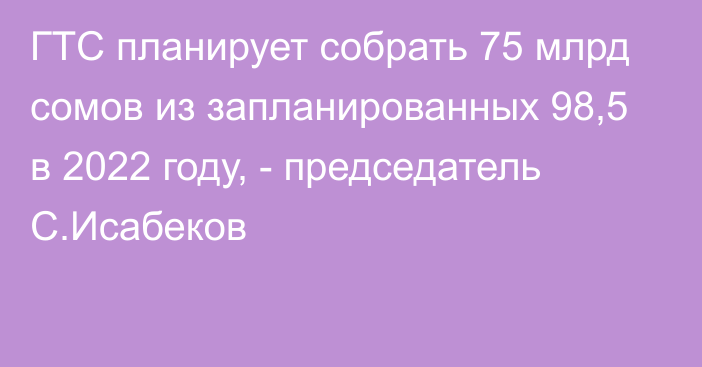 ГТС планирует собрать 75 млрд сомов из запланированных 98,5 в 2022 году, - председатель С.Исабеков