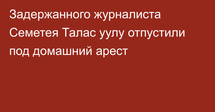 Задержанного журналиста Семетея Талас уулу отпустили под домашний арест