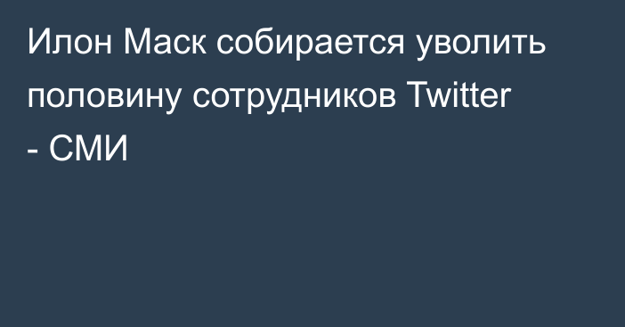 Илон Маск собирается уволить половину сотрудников Twitter - СМИ