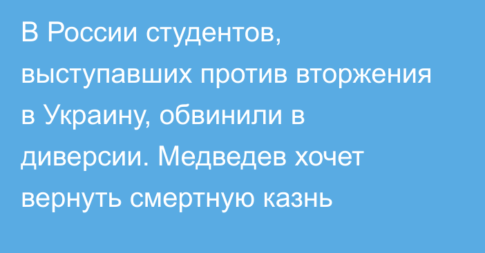 В России студентов, выступавших против вторжения в Украину, обвинили в диверсии. Медведев хочет вернуть смертную казнь