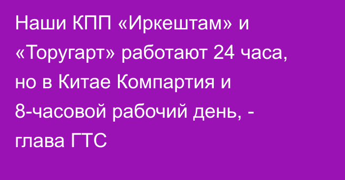 Наши КПП «Иркештам» и «Торугарт» работают 24 часа, но в Китае Компартия и 8-часовой рабочий день, - глава ГТС