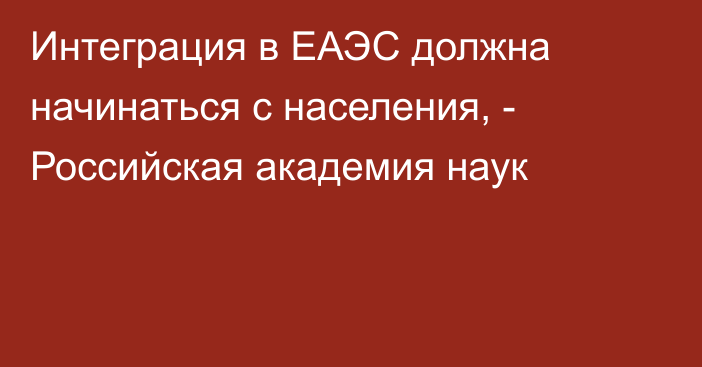 Интеграция в ЕАЭС должна начинаться с населения, - Российская академия наук