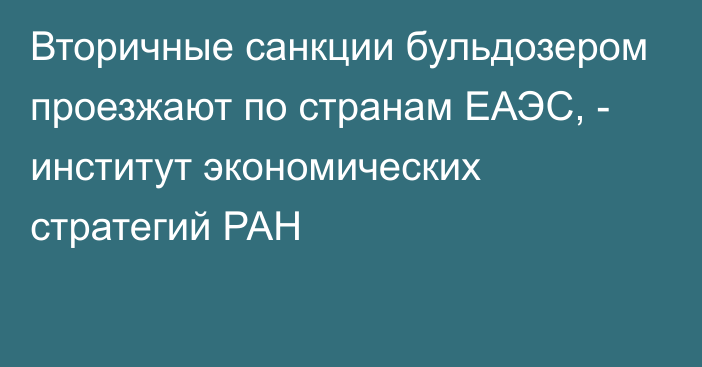 Вторичные санкции бульдозером проезжают по странам ЕАЭС, - институт экономических стратегий РАН