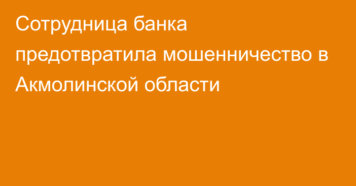 Сотрудница банка предотвратила мошенничество в Акмолинской области