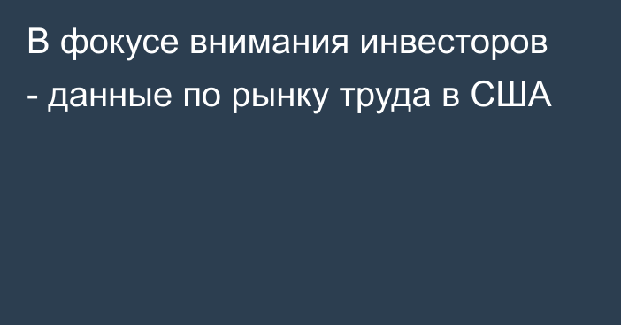 В фокусе внимания инвесторов - данные по рынку труда в США