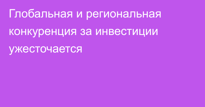 Глобальная и региональная конкуренция за инвестиции ужесточается