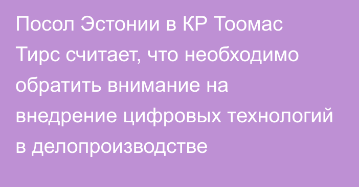 Посол Эстонии в КР Тоомас Тирс считает, что необходимо обратить внимание на внедрение цифровых технологий в делопроизводстве