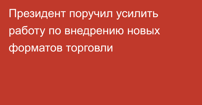 Президент поручил усилить работу по внедрению новых форматов торговли