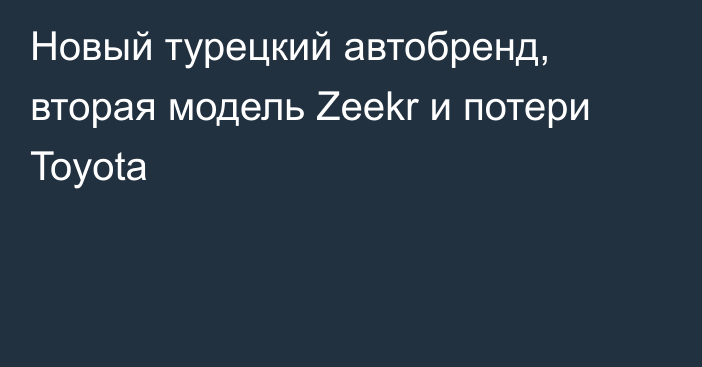 Новый турецкий автобренд, вторая модель Zeekr и потери Toyota