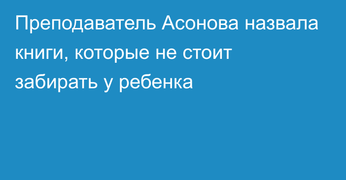 Преподаватель Асонова назвала книги, которые не стоит забирать у ребенка