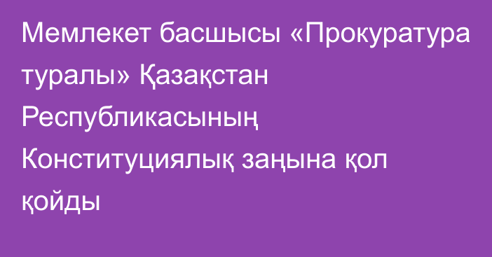 Мемлекет басшысы «Прокуратура туралы» Қазақстан Республикасының Конституциялық заңына қол қойды