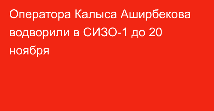 Оператора Калыса Аширбекова водворили в СИЗО-1 до 20 ноября