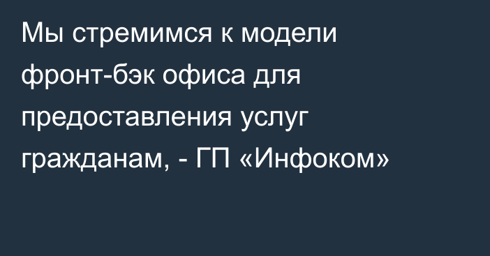 Мы стремимся к модели фронт-бэк офиса для предоставления услуг гражданам, - ГП «Инфоком»