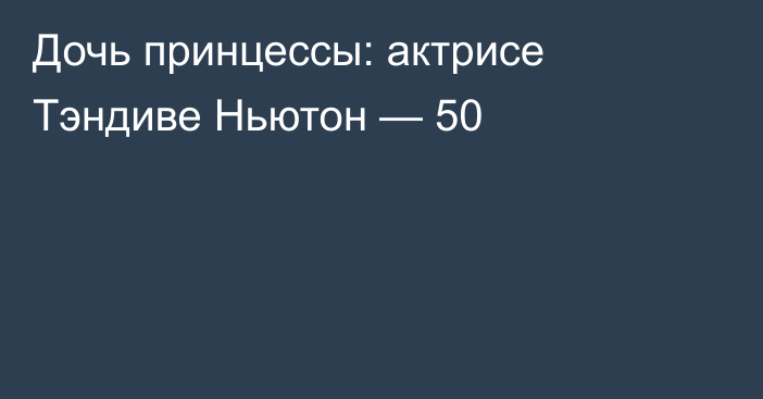 Дочь принцессы: актрисе Тэндиве Ньютон — 50