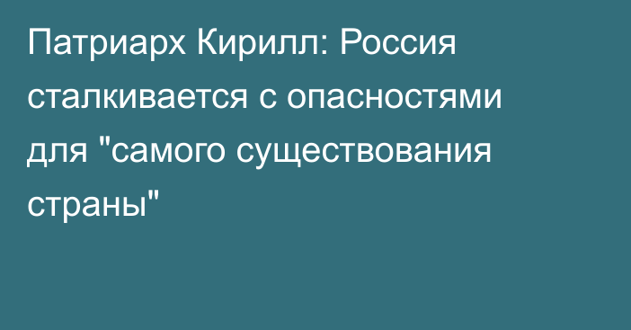 Патриарх Кирилл: Россия сталкивается с опасностями для 