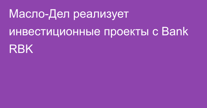 Масло-Дел реализует инвестиционные проекты с Bank RBK