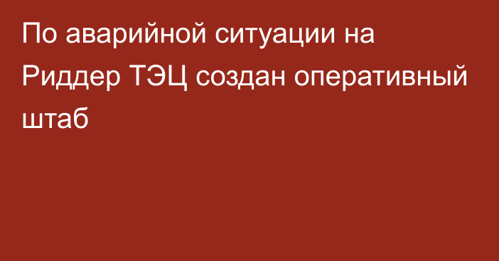 По аварийной ситуации на Риддер ТЭЦ создан оперативный штаб