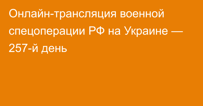 Онлайн-трансляция военной спецоперации РФ на Украине — 257-й день