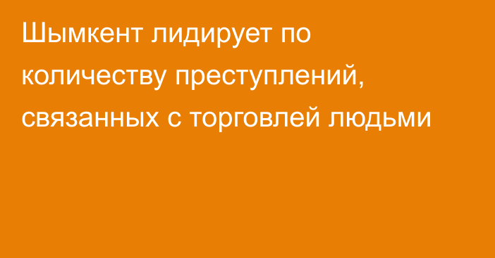 Шымкент лидирует по количеству преступлений, связанных с торговлей людьми