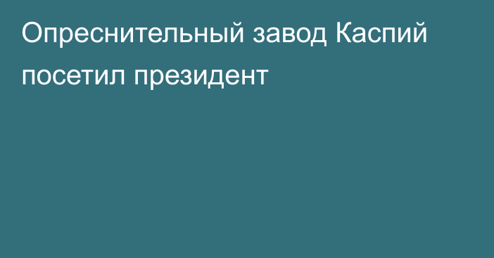 Опреснительный завод Каспий посетил президент