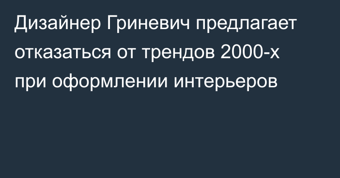 Дизайнер Гриневич предлагает отказаться от трендов 2000-х при оформлении интерьеров