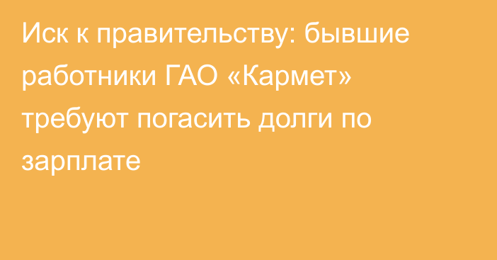 Иск к правительству: бывшие работники ГАО «Кармет» требуют погасить долги по зарплате