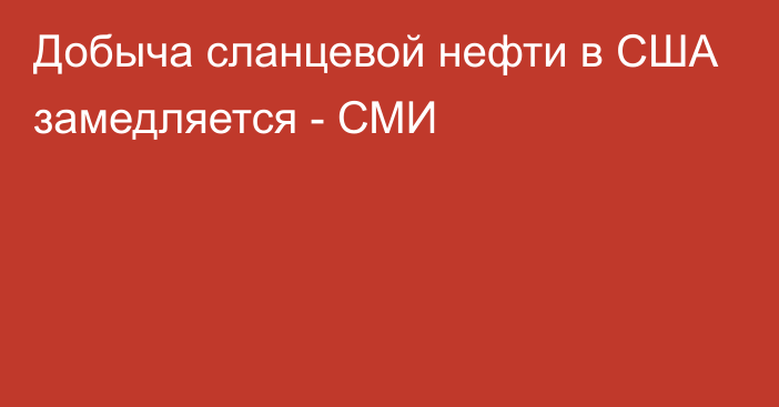 Добыча сланцевой нефти в США замедляется - СМИ