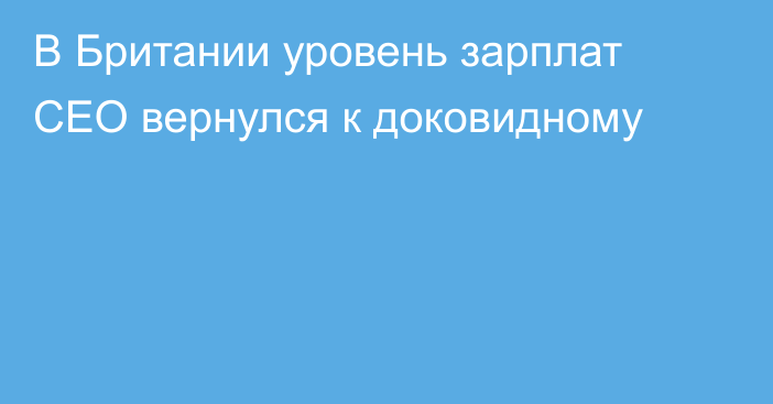 В Британии уровень зарплат CEO вернулся к доковидному