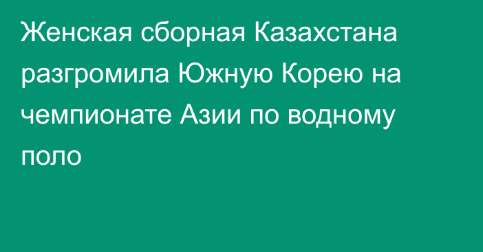 Женская сборная Казахстана разгромила Южную Корею на чемпионате Азии по водному поло