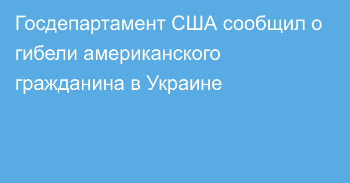 Госдепартамент США сообщил о гибели американского гражданина в Украине